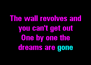 The wall revolves and
you can't get out

One by one the
dreams are gone