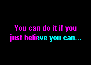 You can do it if you

just believe you can...