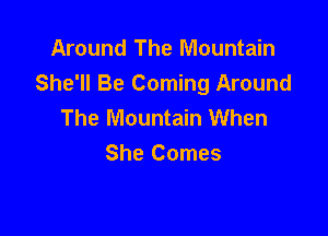 Around The Mountain
She'll Be Coming Around
The Mountain When

She Comes