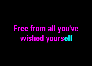 Free from all you've

wished yourself