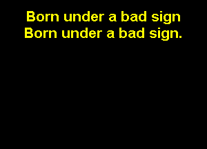Born under a bad sign
Born under a bad sign.