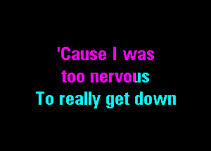 'Cause I was

too nervous
To really get down