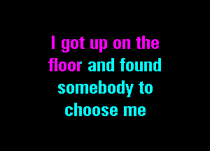 I got up on the
floor and found

somebody to
choose me