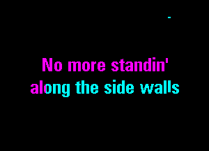 No more standin'

along the side walls