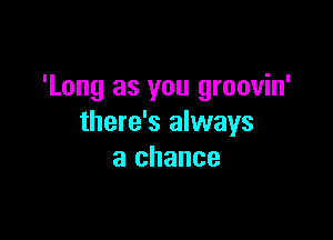 'Long as you groovin'

there's always
a chance