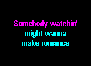 Somebody watchin'

might wanna
make romance