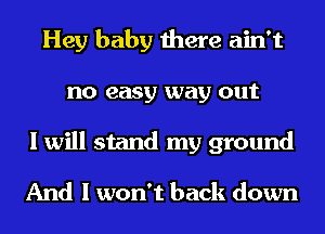 Hey baby there ain't
no easy way out
I will stand my ground

And I won't back down