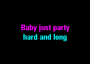 Baby just party

hard and long