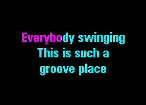 Everybody swinging

This is such a
groove place