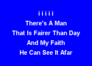 There's A Man
That Is Fairer Than Day

And My Faith
He Can See It Afar