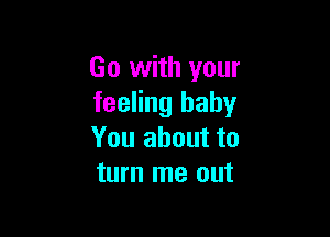 Go with your
feeling baby

You about to
turn me out