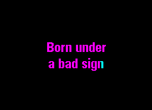 Born under

a bad sign