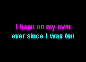 I been on my own

ever since I was ten