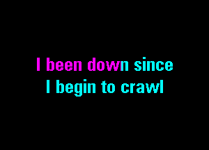 I been down since

I begin to crawl