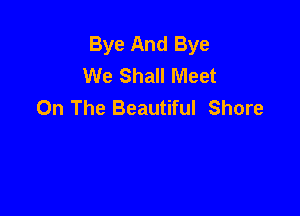 Bye And Bye
We Shall Meet
On The Beautiful Shore
