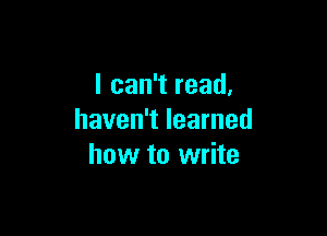 I can't read,

haven't learned
how to write