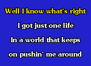 Well I know what's right
I got just one life
In a world that keeps

on pushin' me around