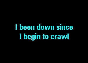 I been down since

I begin to crawl