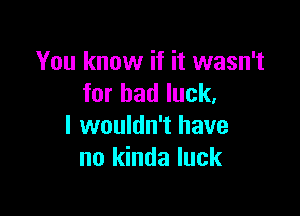 You know if it wasn't
for bad luck.

I wouldn't have
no kinda luck