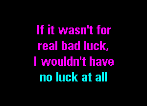 If it wasn't for
realhadluck.

luvoukhfthave
no luck at all