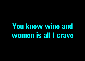 You know wine and

women is all I crave