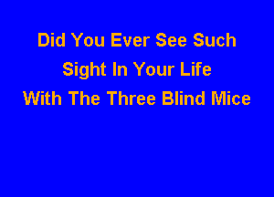 Did You Ever See Such
Sight In Your Life
With The Three Blind Mice