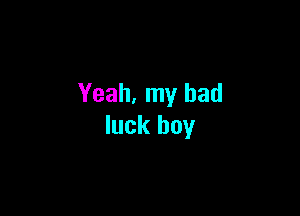 Yeah, my bad

luck boy