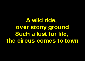 A wild ride,
over stony ground

Such a lust for life,
the circus comes to town