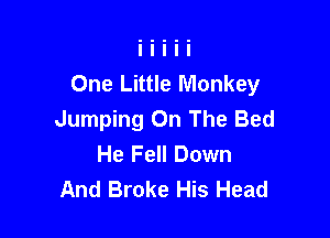 One Little Monkey

Jumping On The Bed
He Fell Down
And Broke His Head