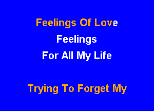 Feelings Of Love
Feelings
For All My Life

Trying To Forget My
