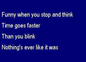 Funny when you stop and think

Time goes faster
Than you blink

Nothing's ever like it was