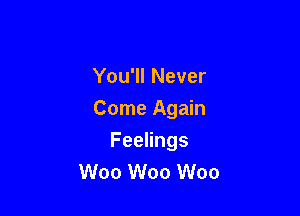You'll Never

Come Again

FeeHngs
W00 W00 W00