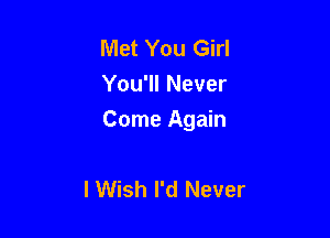 Met You Girl
You'll Never

Come Again

lWish I'd Never