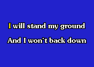 I will stand my ground

And I won't back down