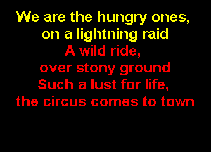 We are the hungry ones,
on a lightning raid
A wild ride,
over stony ground
Such a lust for life,
the circus comes to town