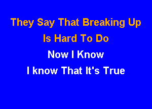 They Say That Breaking Up
Is Hard To Do

Now I Know
I know That It's True