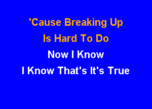 'Cause Breaking Up
Is Hard To Do

Now I Know
I Know That's It's True