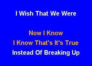 I Wish That We Were

Now I Know
I Know That's It's True
Instead Of Breaking Up