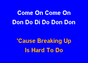 Come On Come On
Don Do Di Do Don Don

'Cause Breaking Up
Is Hard To Do