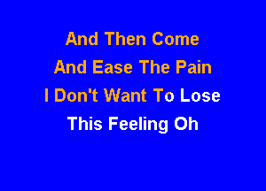 And Then Come
And Ease The Pain
I Don't Want To Lose

This Feeling Oh