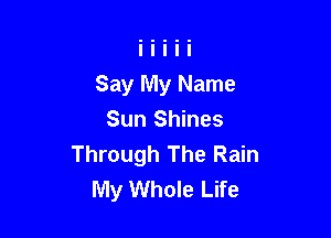 Say My Name

Sun Shines
Through The Rain
My Whole Life