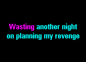 Wasting another night

on planning my revenge