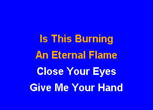 Is This Burning

An Eternal Flame
Close Your Eyes
Give Me Your Hand