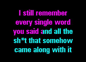 I still remember
every single word
you said and all the
sheet that somehow
came along with it