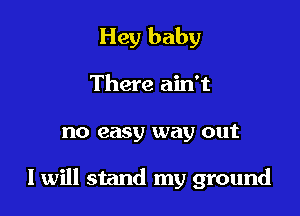 Hey baby
There ain't

no easy way out

I will stand my ground