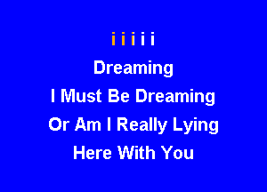 Dreaming

I Must Be Dreaming
0r Am I Really Lying
Here With You