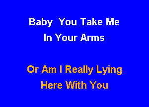 Baby You Take Me
In Your Arms

0r Am I Really Lying
Here With You