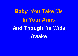 Baby You Take Me
In Your Arms
And Though I'm Wide

Awake