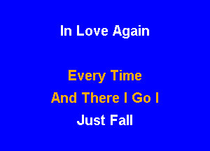 In Love Again

Every Time
And There I Go I
Just Fall