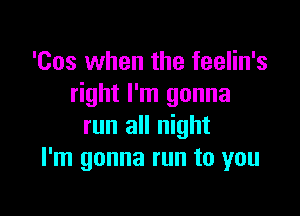 'Cos when the feelin's
right I'm gonna

run all night
I'm gonna run to you